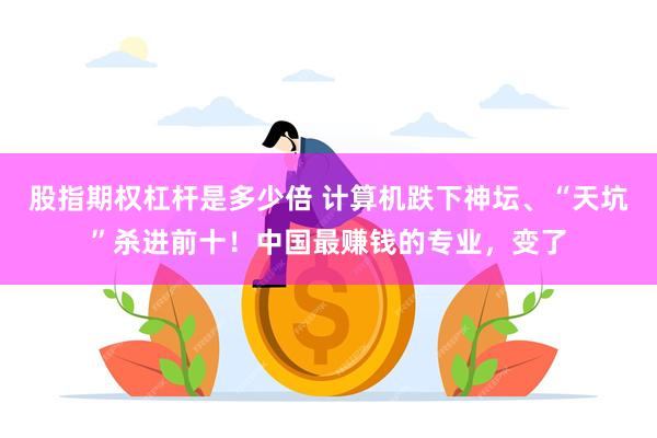 股指期权杠杆是多少倍 计算机跌下神坛、“天坑”杀进前十！中国最赚钱的专业，变了