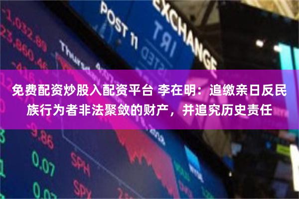 免费配资炒股入配资平台 李在明：追缴亲日反民族行为者非法聚敛的财产，并追究历史责任