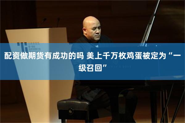 配资做期货有成功的吗 美上千万枚鸡蛋被定为“一级召回”