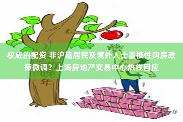 权威的配资 非沪籍居民及境外人士置换性购房政策微调？上海房地产交易中心热线回应