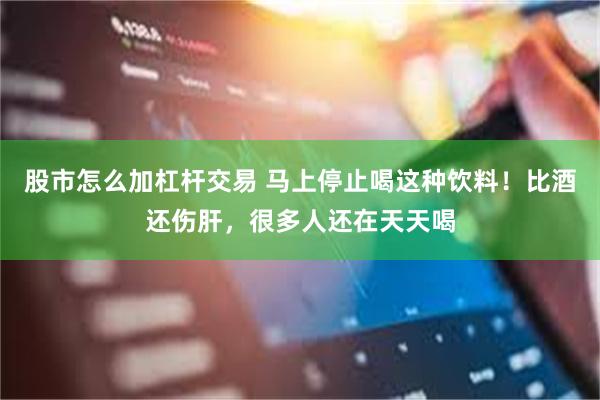 股市怎么加杠杆交易 马上停止喝这种饮料！比酒还伤肝，很多人还在天天喝