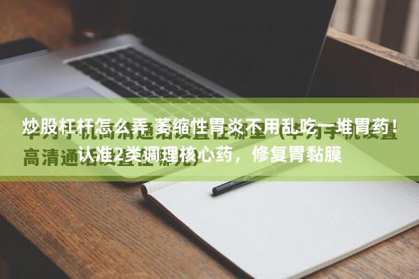 炒股杠杆怎么弄 萎缩性胃炎不用乱吃一堆胃药！认准2类调理核心药，修复胃黏膜