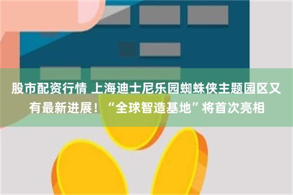 股市配资行情 上海迪士尼乐园蜘蛛侠主题园区又有最新进展！“全球智造基地”将首次亮相