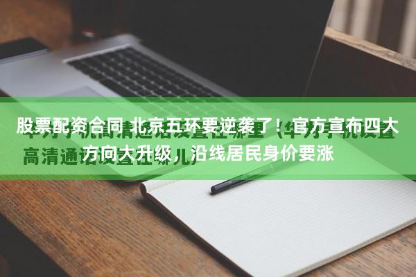 股票配资合同 北京五环要逆袭了！官方宣布四大方向大升级，沿线居民身价要涨