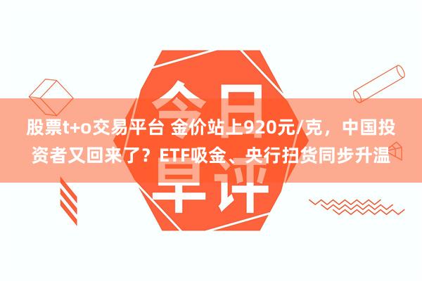 股票t+o交易平台 金价站上920元/克，中国投资者又回来了？ETF吸金、央行扫货同步升温