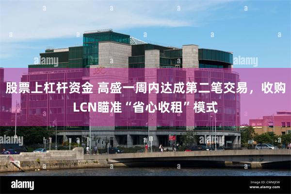 股票上杠杆资金 高盛一周内达成第二笔交易，收购LCN瞄准“省心收租”模式