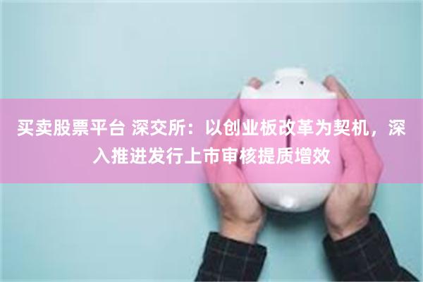 买卖股票平台 深交所：以创业板改革为契机，深入推进发行上市审核提质增效