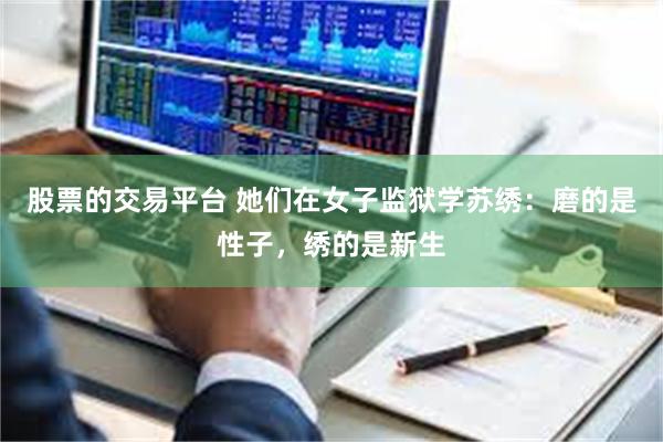 股票的交易平台 她们在女子监狱学苏绣：磨的是性子，绣的是新生
