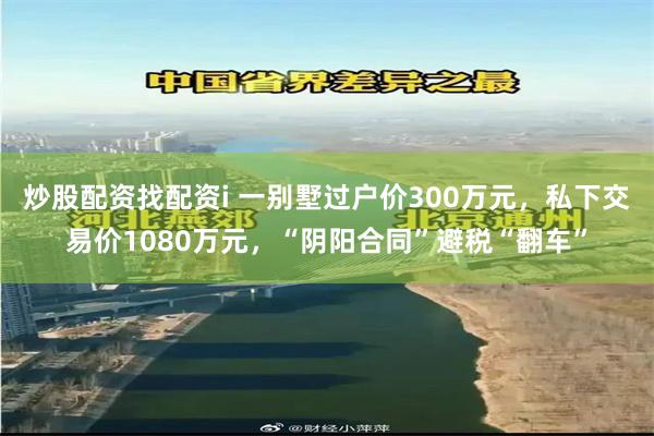 炒股配资找配资i 一别墅过户价300万元，私下交易价1080万元，“阴阳合同”避税“翻车”