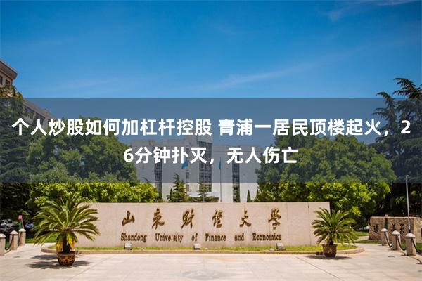 个人炒股如何加杠杆控股 青浦一居民顶楼起火，26分钟扑灭，无人伤亡