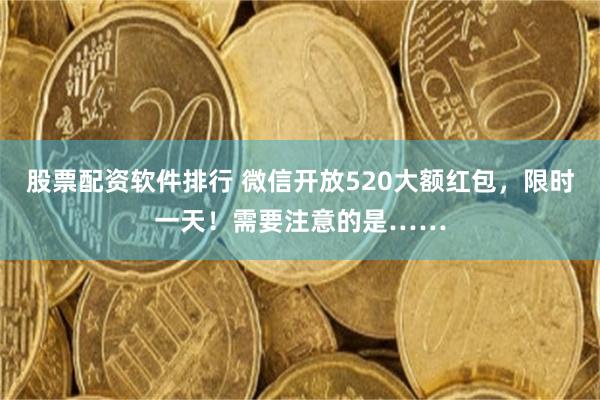 股票配资软件排行 微信开放520大额红包，限时一天！需要注意的是……