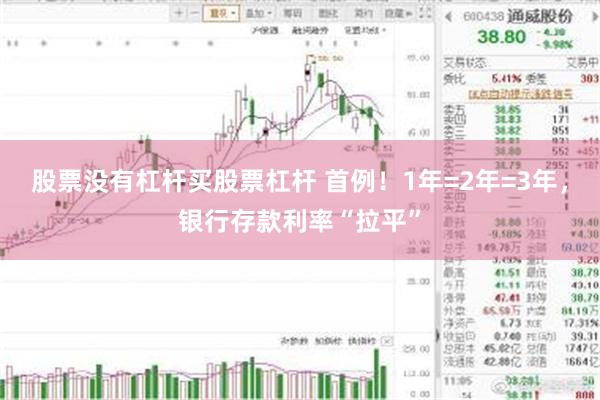 股票没有杠杆买股票杠杆 首例!1年=2年=3年,银行存款利率“拉平”