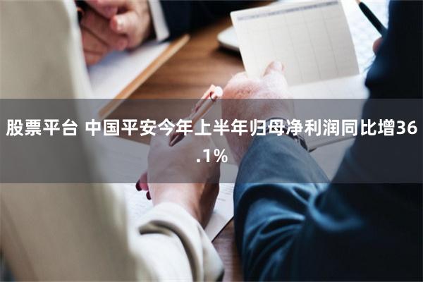 股票平台 中国平安今年上半年归母净利润同比增36.1%