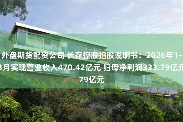 外盘期货配资公司 长存控股招股说明书：2026年1-3月实现营业收入470.42亿元 归母净利润333.79亿元