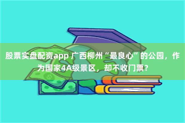 股票实盘配资app 广西柳州“最良心”的公园，作为国家4A级景区，却不收门票？