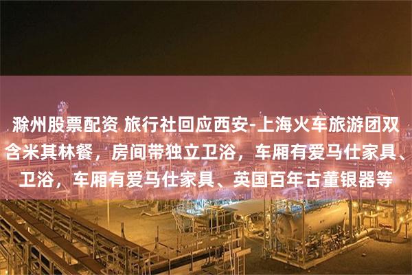 滁州股票配资 旅行社回应西安-上海火车旅游团双人2天1夜29000元:含米其林餐,房间带独立卫浴,车厢有爱马仕家具、英国百年古董银器等