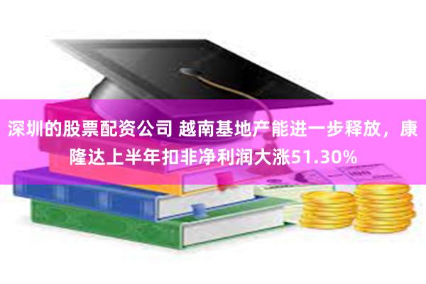 深圳的股票配资公司 越南基地产能进一步释放，康隆达上半年扣非净利润大涨51.30%