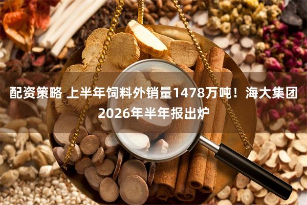 配资策略 上半年饲料外销量1478万吨！海大集团2026年半年报出炉