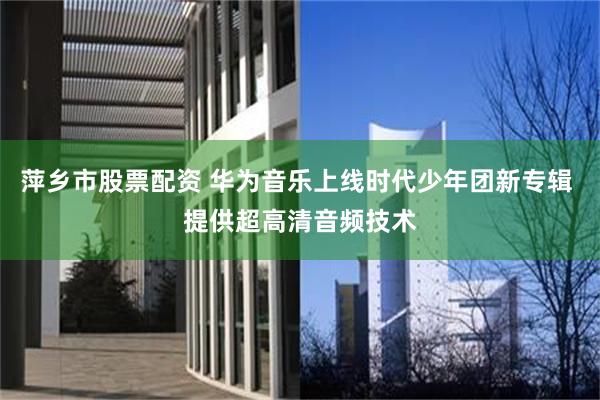 萍乡市股票配资 华为音乐上线时代少年团新专辑 提供超高清音频技术