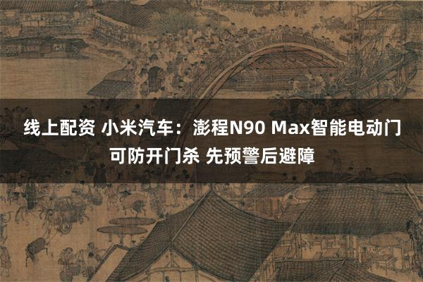 线上配资 小米汽车：澎程N90 Max智能电动门可防开门杀 先预警后避障