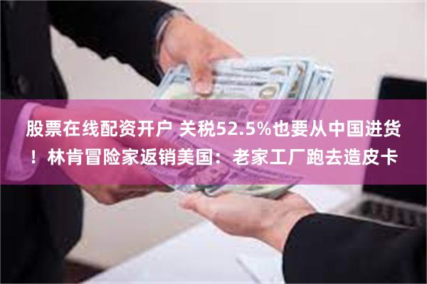 股票在线配资开户 关税52.5%也要从中国进货!林肯冒险家返销美国:老家工厂跑去造皮卡