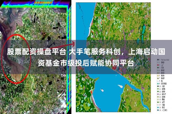 股票配资操盘平台 大手笔服务科创，上海启动国资基金市级投后赋能协同平台