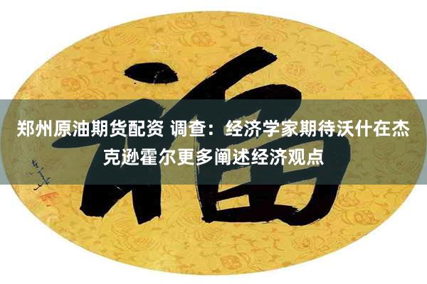 郑州原油期货配资 调查：经济学家期待沃什在杰克逊霍尔更多阐述经济观点