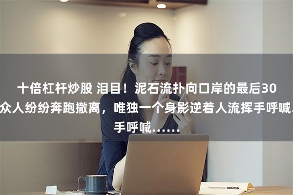 十倍杠杆炒股 泪目！泥石流扑向口岸的最后30秒，众人纷纷奔跑撤离，唯独一个身影逆着人流挥手呼喊……