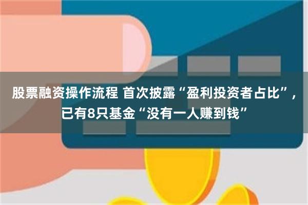 股票融资操作流程 首次披露“盈利投资者占比”，已有8只基金“没有一人赚到钱”